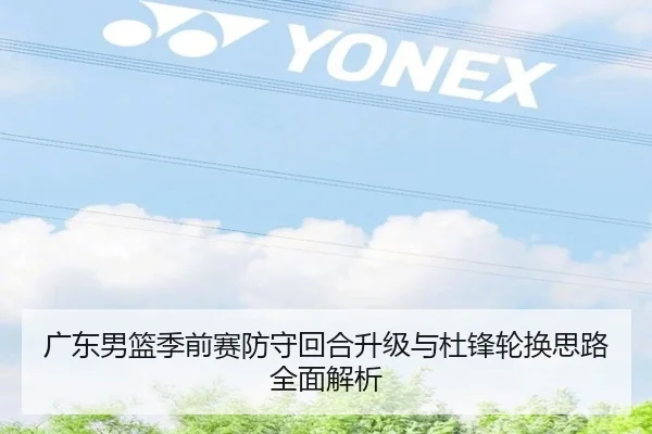 广东男篮季前赛防守回合升级与杜锋轮换思路全面解析